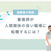 【看護師】人間関係良い職場に転職するには？経験者が解説！